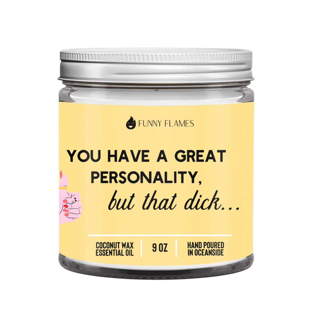 You have a great personality but that dick though -9 oz